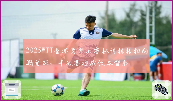 2025WTT香港男单决赛林诗栋横扫向鹏晋级，半决赛迎战张本智和