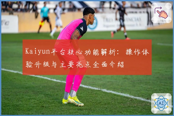 Kaiyun平台核心功能解析：操作体验升级与主要亮点全面介绍