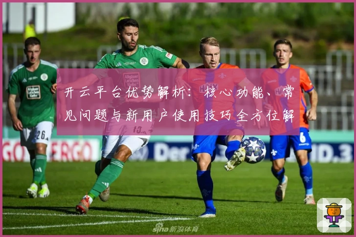 开云平台优势解析:核心功能、常见问题与新用户使用技巧全方位解读