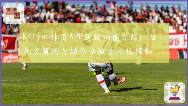 Kaiyun体育APP新版功能介绍:核心亮点解析与操作体验全方位揭秘