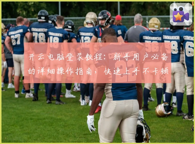 开云电脑登录教程：新手用户必备的详细操作指南，快速上手不卡顿！