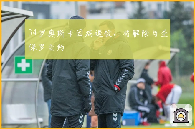 34岁奥斯卡因病退役，将解除与圣保罗合约