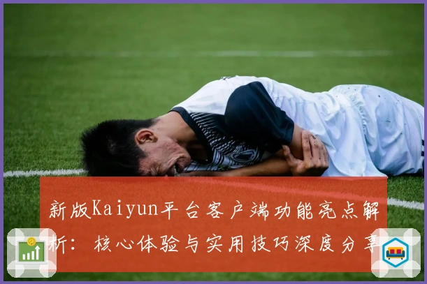 新版Kaiyun平台客户端功能亮点解析：核心体验与实用技巧深度分享