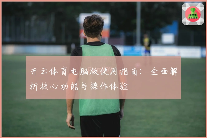 开云体育电脑版使用指南：全面解析核心功能与操作体验