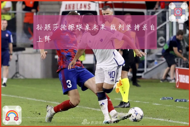 孙颖莎抢擦球桌未果 裁判坚持亲自上阵