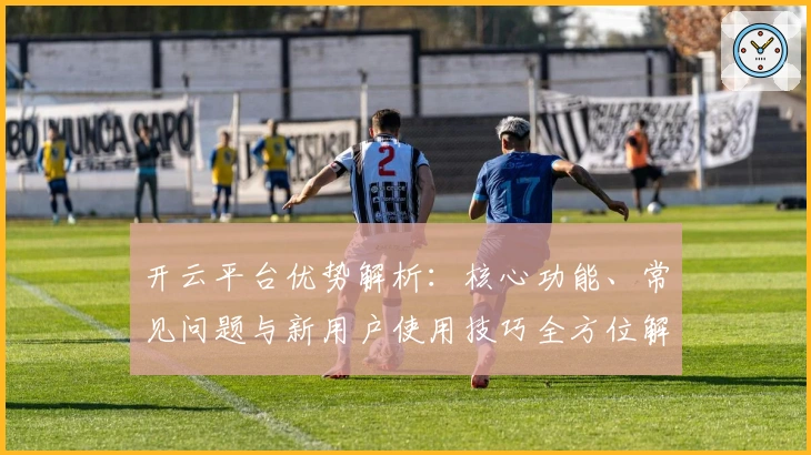 开云平台优势解析：核心功能、常见问题与新用户使用技巧全方位解读