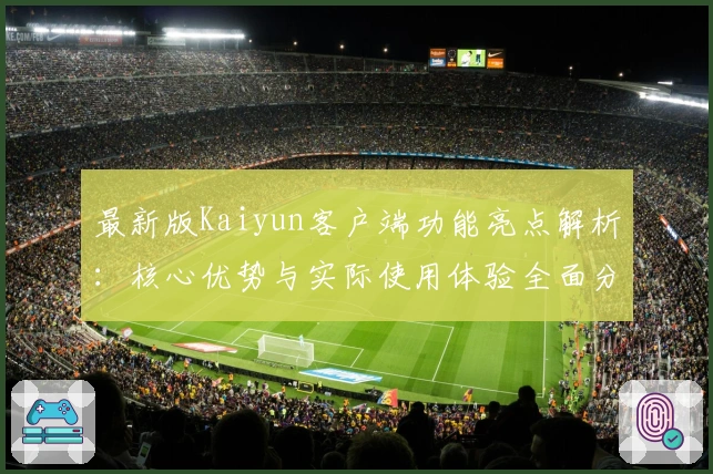 最新版Kaiyun客户端功能亮点解析：核心优势与实际使用体验全面分析