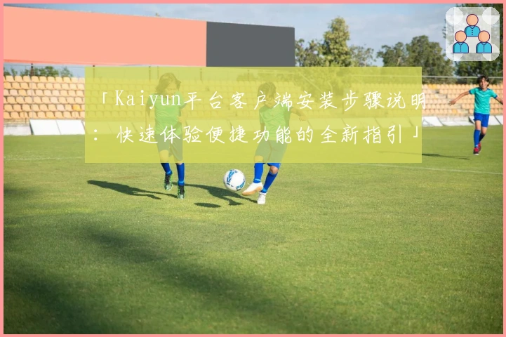 「Kaiyun平台客户端安装步骤说明：快速体验便捷功能的全新指引」