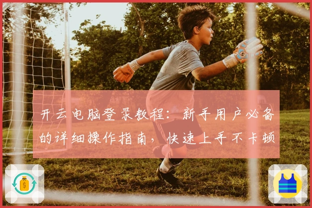 开云电脑登录教程：新手用户必备的详细操作指南，快速上手不卡顿！