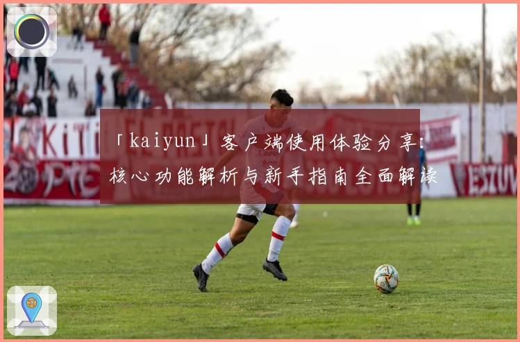 「kaiyun」客户端使用体验分享：核心功能解析与新手指南全面解读