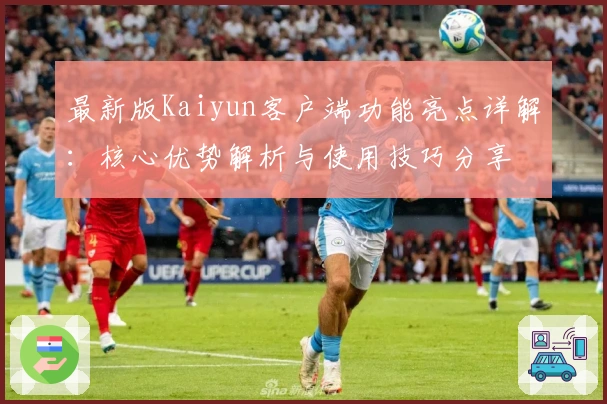 最新版Kaiyun客户端功能亮点详解：核心优势解析与使用技巧分享