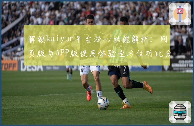 解锁kaiyun平台核心功能解析：网页版与APP版使用体验全方位对比分析