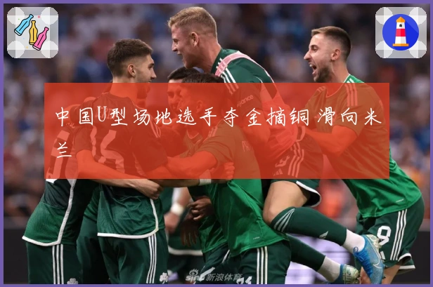 中国U型场地选手夺金摘铜 滑向米兰