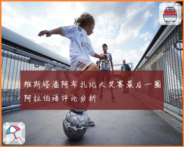 维斯塔潘阿布扎比大奖赛最后一圈阿拉伯语评论分析