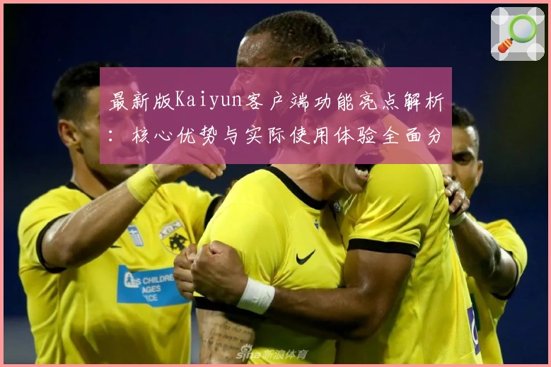 最新版Kaiyun客户端功能亮点解析：核心优势与实际使用体验全面分析