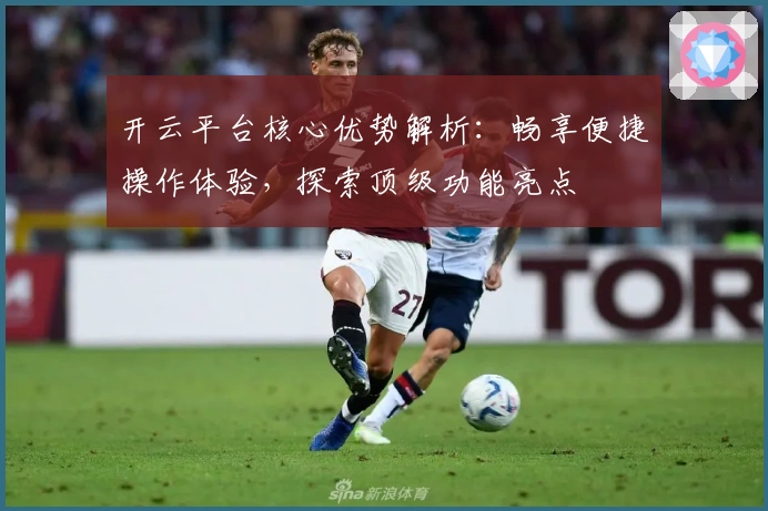 开云平台核心优势解析：畅享便捷操作体验，探索顶级功能亮点