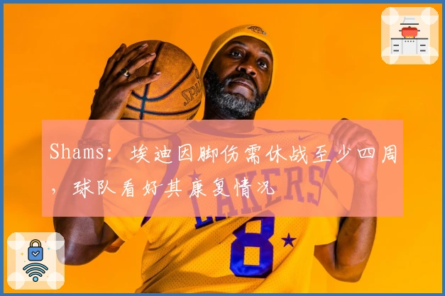 Shams：埃迪因脚伤需休战至少四周，球队看好其康复情况