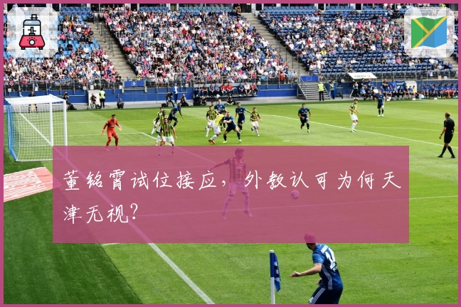 董铭霄试位接应，外教认可为何天津无视？