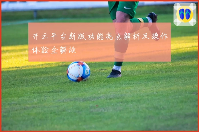 开云平台新版功能亮点解析及操作体验全解读