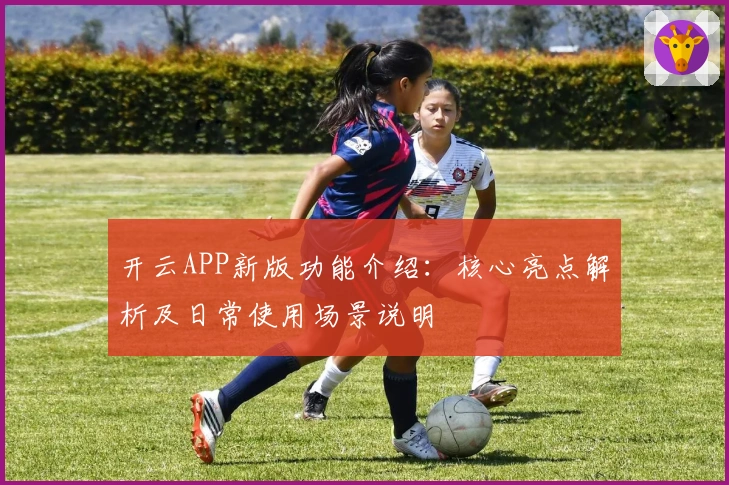 开云APP新版功能介绍：核心亮点解析及日常使用场景说明