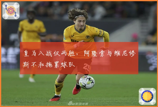 皇马八战仅两胜，阿隆索与维尼修斯不和拖累球队