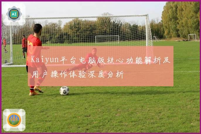 Kaiyun平台电脑版核心功能解析及用户操作体验深度分析
