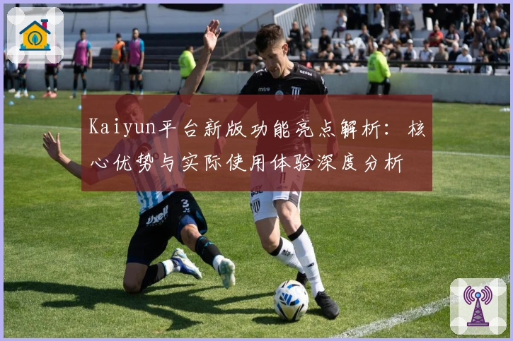 Kaiyun平台新版功能亮点解析：核心优势与实际使用体验深度分析