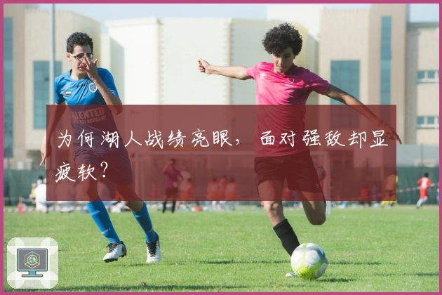 为何湖人战绩亮眼，面对强敌却显疲软？