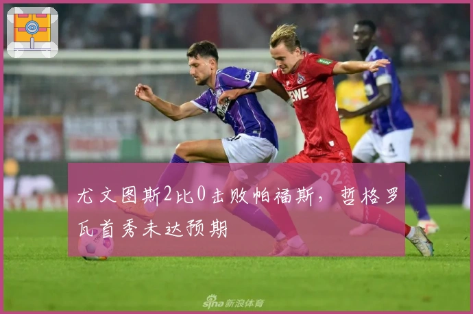 尤文图斯2比0击败帕福斯，哲格罗瓦首秀未达预期