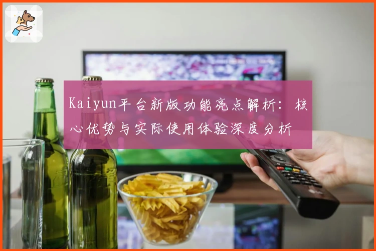 Kaiyun平台新版功能亮点解析：核心优势与实际使用体验深度分析
