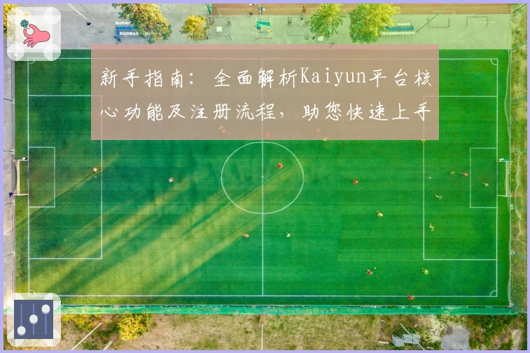 新手指南：全面解析Kaiyun平台核心功能及注册流程，助您快速上手使用体验