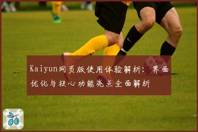 Kaiyun网页版使用体验解析：界面优化与核心功能亮点全面解析