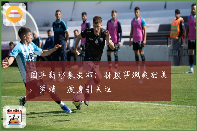 国乒新形象发布：孙颖莎飒爽甜美，梁靖崑瘦身引关注