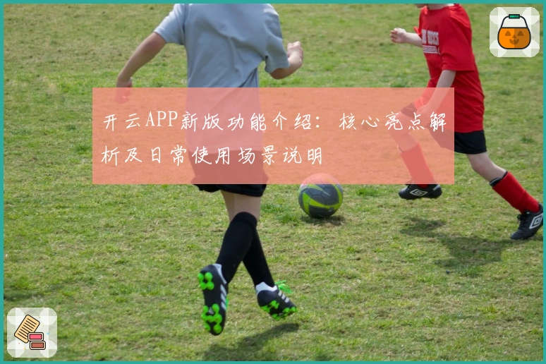 开云APP新版功能介绍：核心亮点解析及日常使用场景说明