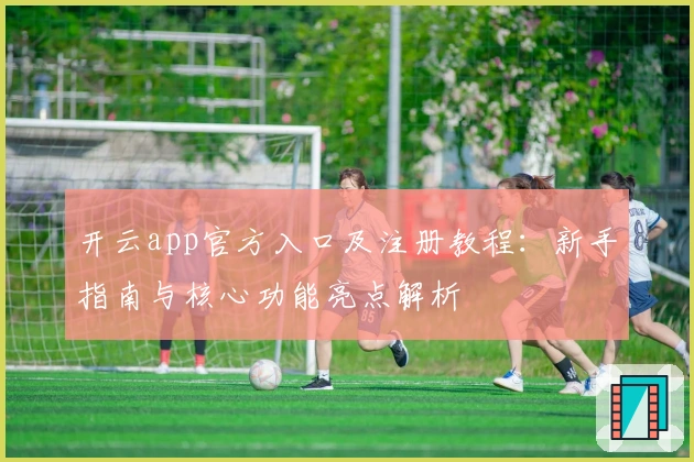 开云app官方入口及注册教程：新手指南与核心功能亮点解析