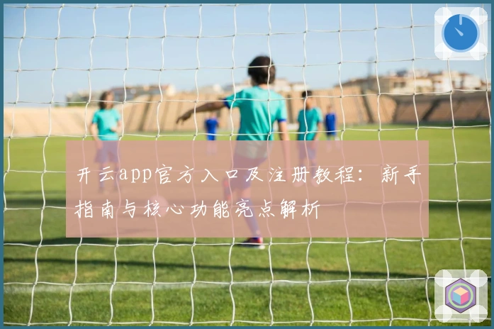 开云app官方入口及注册教程：新手指南与核心功能亮点解析