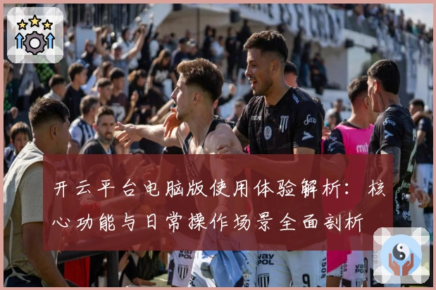 开云平台电脑版使用体验解析：核心功能与日常操作场景全面剖析
