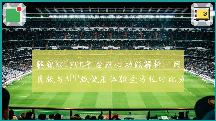 解锁kaiyun平台核心功能解析：网页版与APP版使用体验全方位对比分析