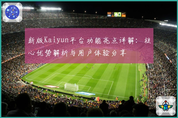 新版Kaiyun平台功能亮点详解：核心优势解析与用户体验分享