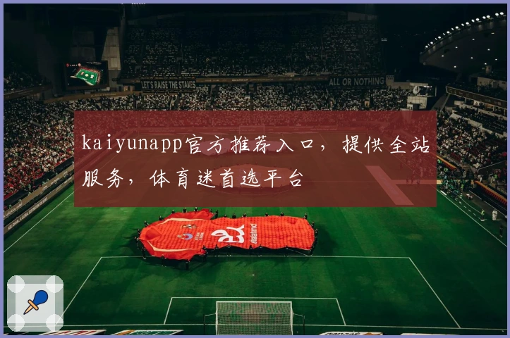 kaiyunapp官方推荐入口,提供全站服务,体育迷首选平台