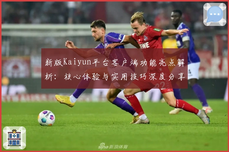 新版Kaiyun平台客户端功能亮点解析：核心体验与实用技巧深度分享
