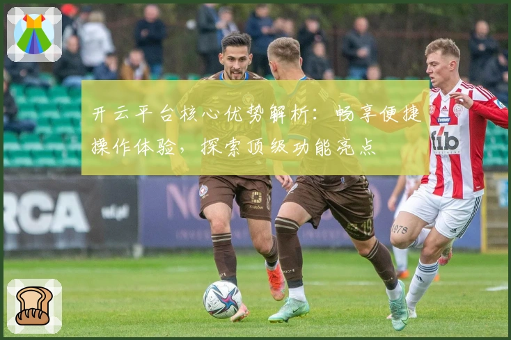 开云平台核心优势解析:畅享便捷操作体验,探索顶级功能亮点