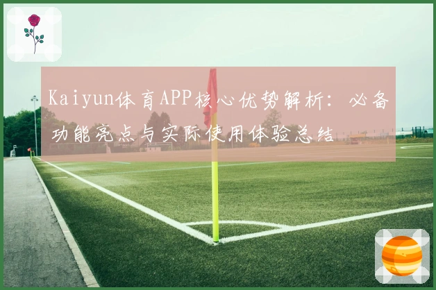 Kaiyun体育APP核心优势解析：必备功能亮点与实际使用体验总结