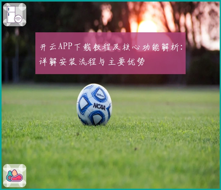 开云APP下载教程及核心功能解析：详解安装流程与主要优势