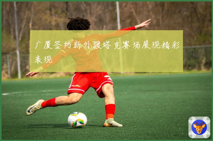 广厦签约新外援塔克赛场展现精彩表现