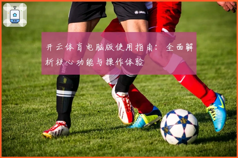 开云体育电脑版使用指南：全面解析核心功能与操作体验