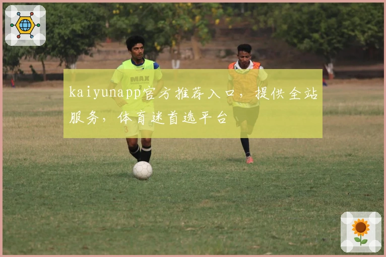 kaiyunapp官方推荐入口，提供全站服务，体育迷首选平台