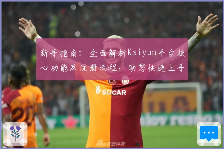 新手指南：全面解析Kaiyun平台核心功能及注册流程，助您快速上手使用体验