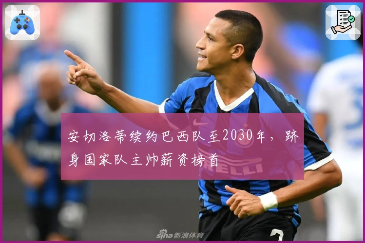 安切洛蒂续约巴西队至2030年，跻身国家队主帅薪资榜首