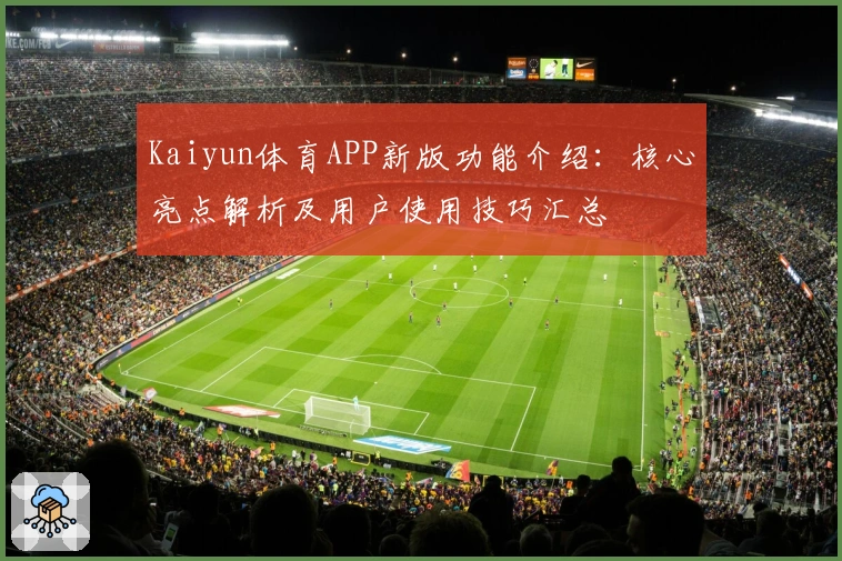 Kaiyun体育APP新版功能介绍：核心亮点解析及用户使用技巧汇总